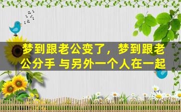 梦到跟老公变了，梦到跟老公分手 与另外一个人在一起